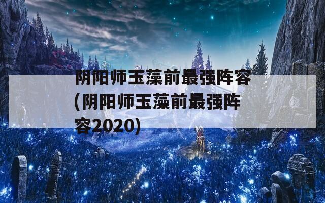 阴阳师玉藻前最强阵容(阴阳师玉藻前最强阵容2020)  第1张