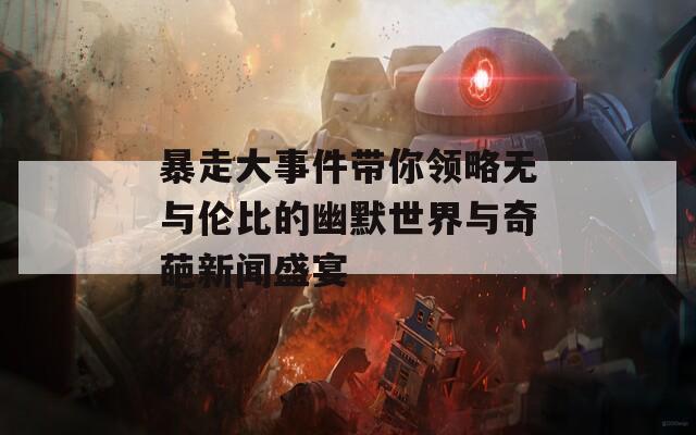 暴走大事件带你领略无与伦比的幽默世界与奇葩新闻盛宴  第1张