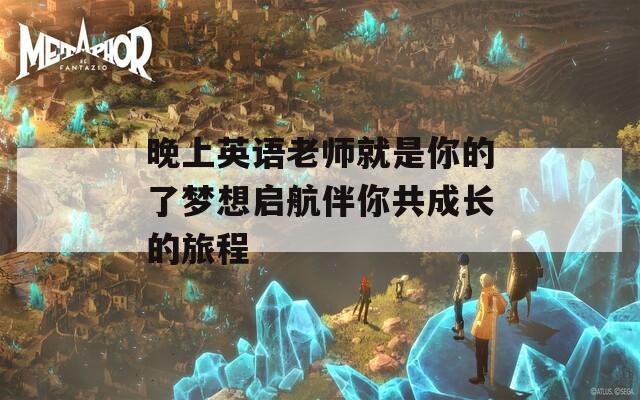 晚上英语老师就是你的了梦想启航伴你共成长的旅程  第1张