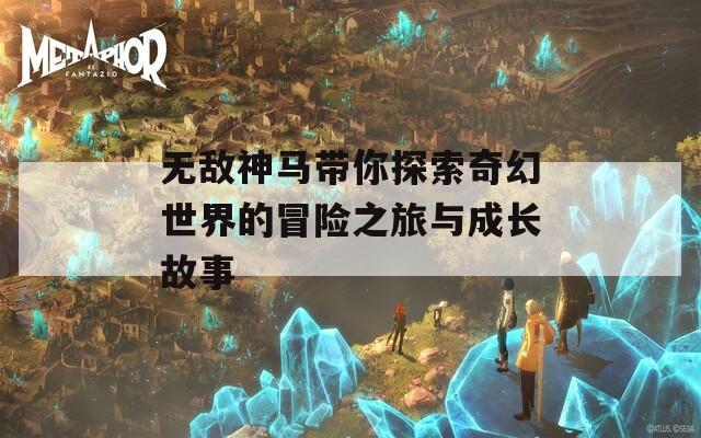 无敌神马带你探索奇幻世界的冒险之旅与成长故事