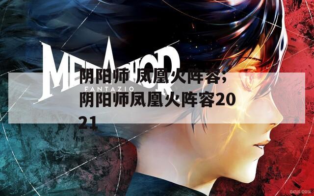 阴阳师 凤凰火阵容;阴阳师凤凰火阵容2021