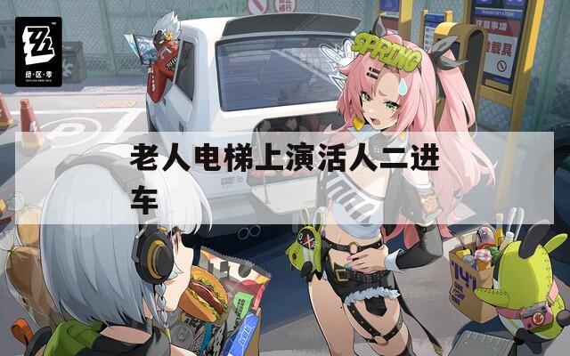 老人电梯上演活人二进车