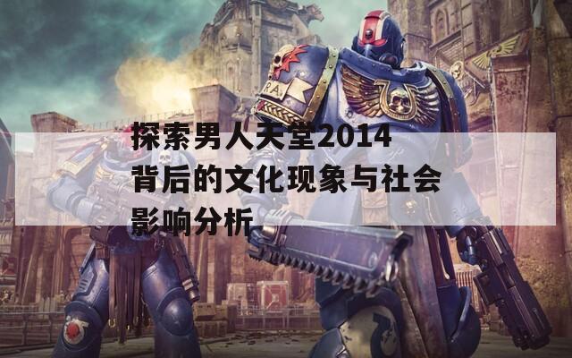 探索男人天堂2014背后的文化现象与社会影响分析  第1张