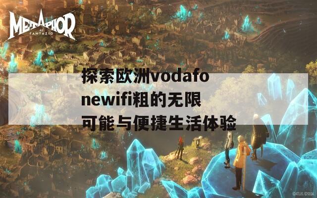 探索欧洲vodafonewifi粗的无限可能与便捷生活体验