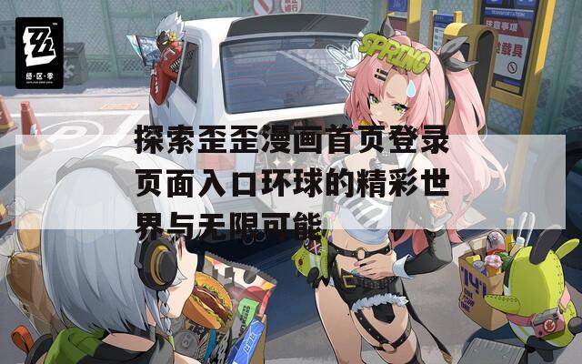 探索歪歪漫画首页登录页面入口环球的精彩世界与无限可能