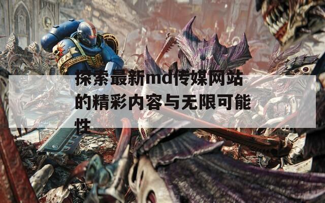 探索最新md传媒网站的精彩内容与无限可能性  第1张