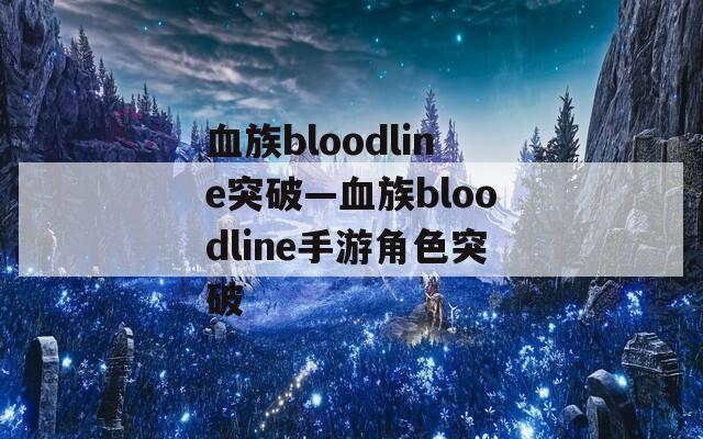 血族bloodline突破—血族bloodline手游角色突破  第1张