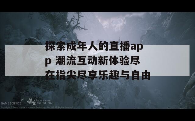 探索成年人的直播app 潮流互动新体验尽在指尖尽享乐趣与自由  第1张