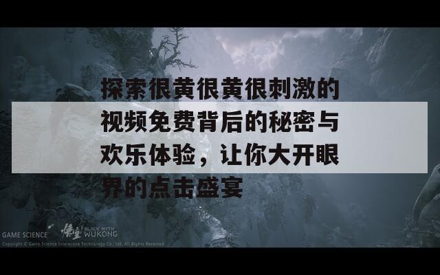 探索很黄很黄很刺激的视频免费背后的秘密与欢乐体验，让你大开眼界的点击盛宴  第1张