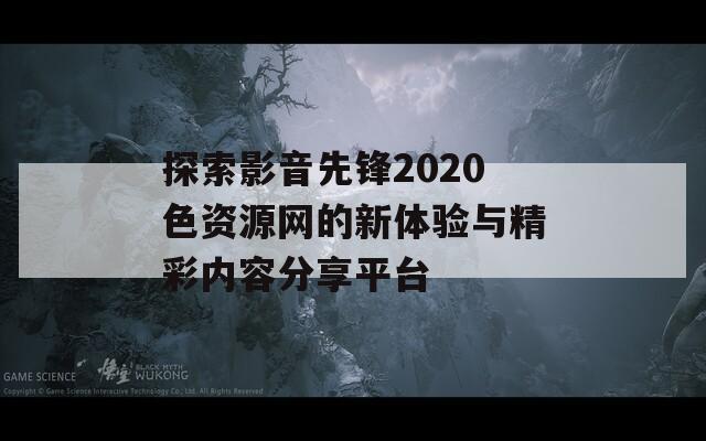 探索影音先锋2020色资源网的新体验与精彩内容分享平台