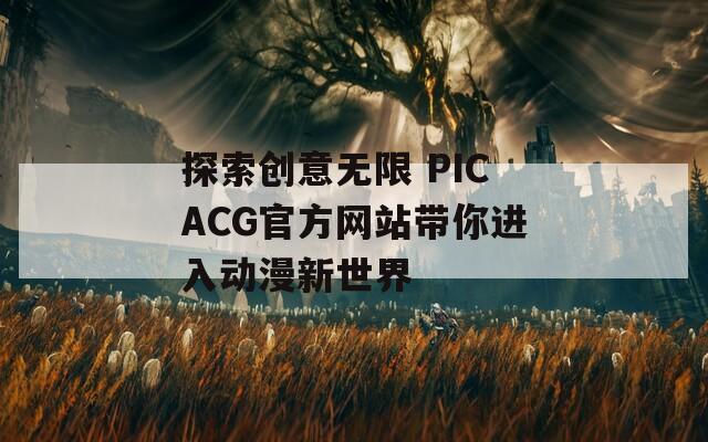 探索创意无限 PICACG官方网站带你进入动漫新世界