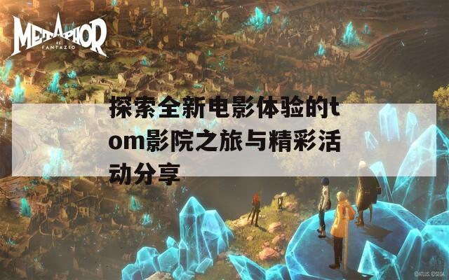 探索全新电影体验的tom影院之旅与精彩活动分享