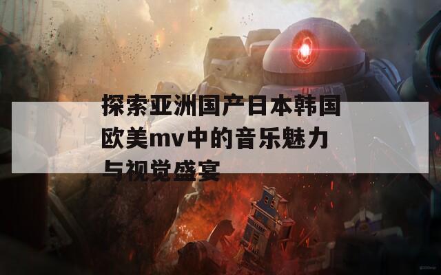 探索亚洲国产日本韩国欧美mv中的音乐魅力与视觉盛宴