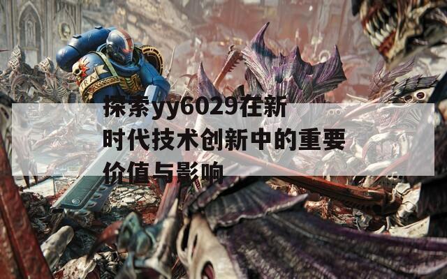 探索yy6029在新时代技术创新中的重要价值与影响