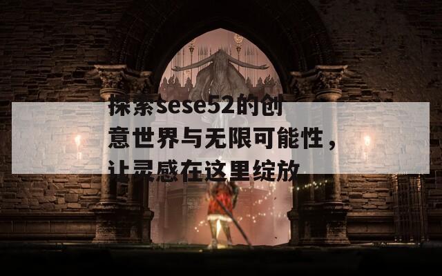 探索sese52的创意世界与无限可能性，让灵感在这里绽放