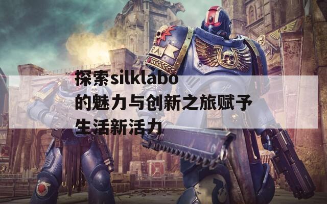 探索silklabo的魅力与创新之旅赋予生活新活力