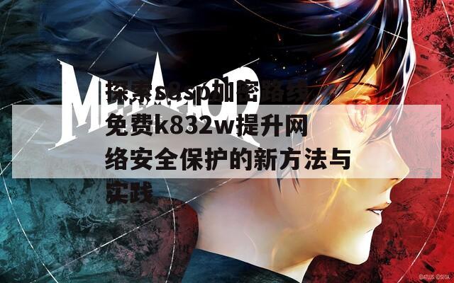 探索s8sp加密路线免费k832w提升网络安全保护的新方法与实践