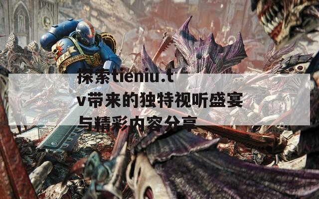 探索tieniu.tv带来的独特视听盛宴与精彩内容分享