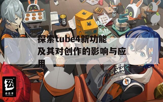 探索tube4新功能及其对创作的影响与应用  第1张