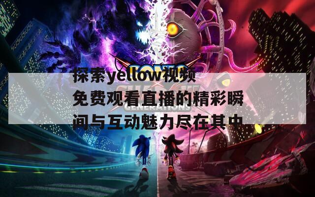 探索yellow视频免费观看直播的精彩瞬间与互动魅力尽在其中