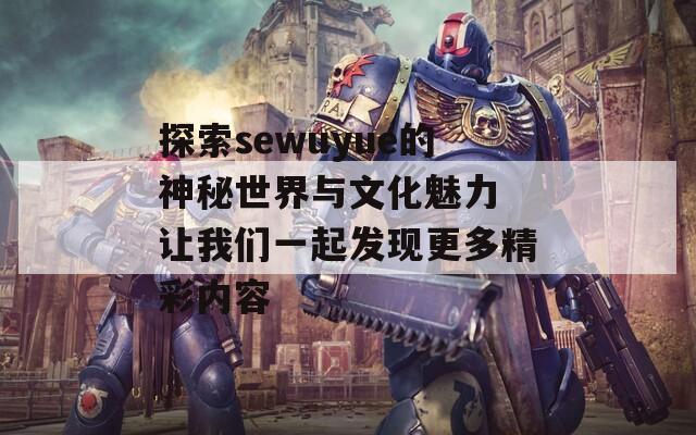 探索sewuyue的神秘世界与文化魅力 让我们一起发现更多精彩内容