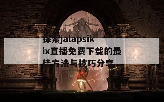 探索jalapsikix直播免费下载的最佳方法与技巧分享