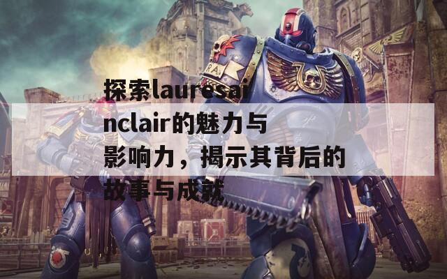 探索lauresainclair的魅力与影响力，揭示其背后的故事与成就