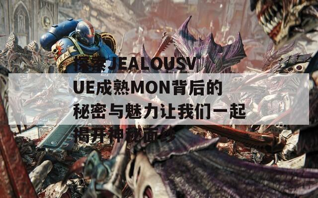 探索JEALOUSVUE成熟MON背后的秘密与魅力让我们一起揭开神秘面纱