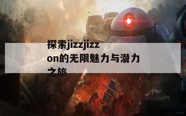 探索jizzjizzon的无限魅力与潜力之旅