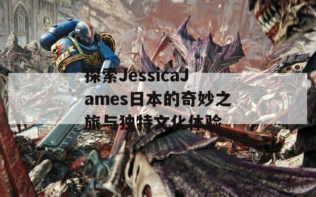 探索JessicaJames日本的奇妙之旅与独特文化体验