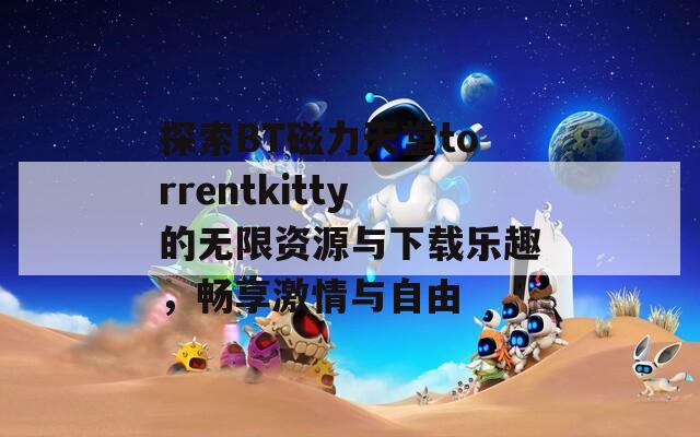 探索BT磁力天堂torrentkitty的无限资源与下载乐趣，畅享激情与自由