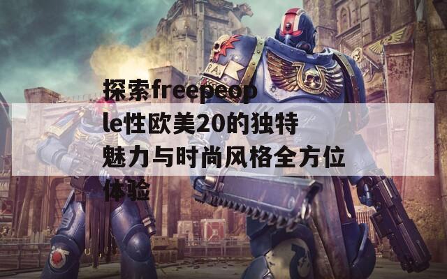 探索freepeople性欧美20的独特魅力与时尚风格全方位体验