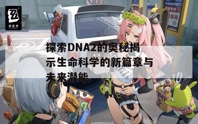 探索DNA2的奥秘揭示生命科学的新篇章与未来潜能