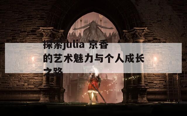 探索julia 京香的艺术魅力与个人成长之路