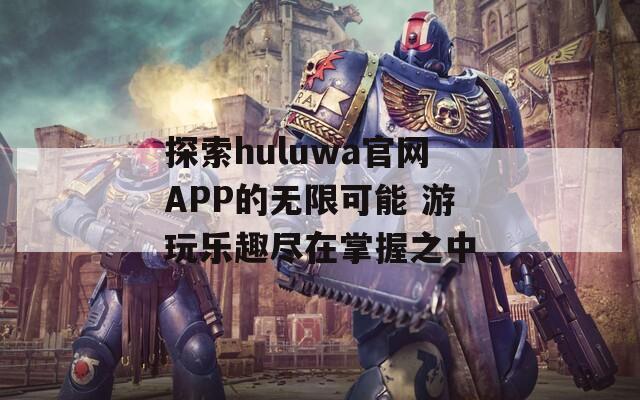 探索huluwa官网APP的无限可能 游玩乐趣尽在掌握之中  第1张