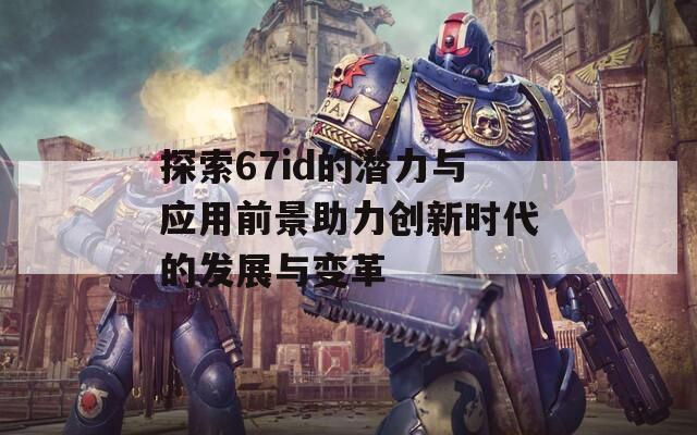 探索67id的潜力与应用前景助力创新时代的发展与变革