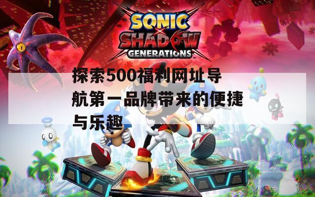 探索500福利网址导航第一品牌带来的便捷与乐趣