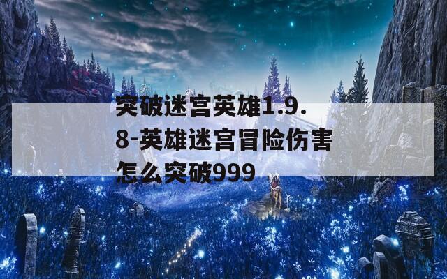 突破迷宫英雄1.9.8-英雄迷宫冒险伤害怎么突破999