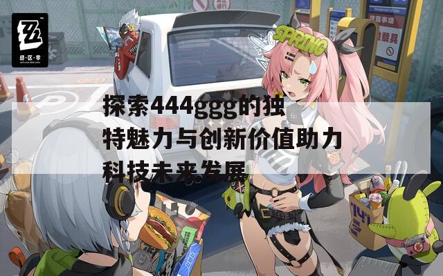 探索444ggg的独特魅力与创新价值助力科技未来发展