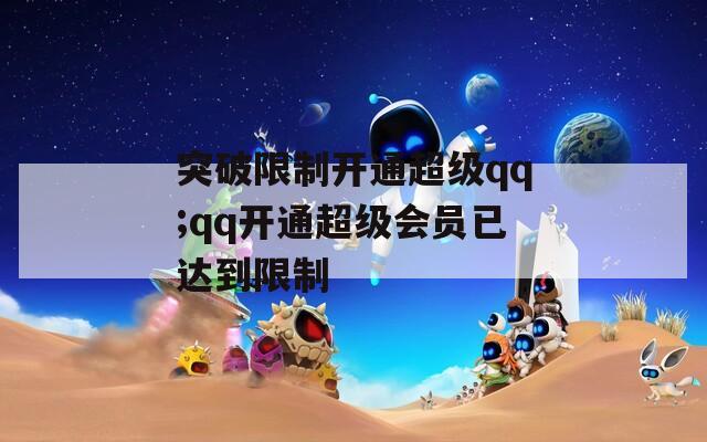 突破限制开通超级qq;qq开通超级会员已达到限制