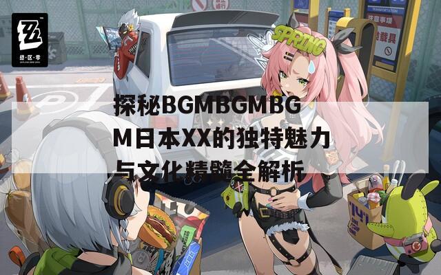 探秘BGMBGMBGM日本XX的独特魅力与文化精髓全解析