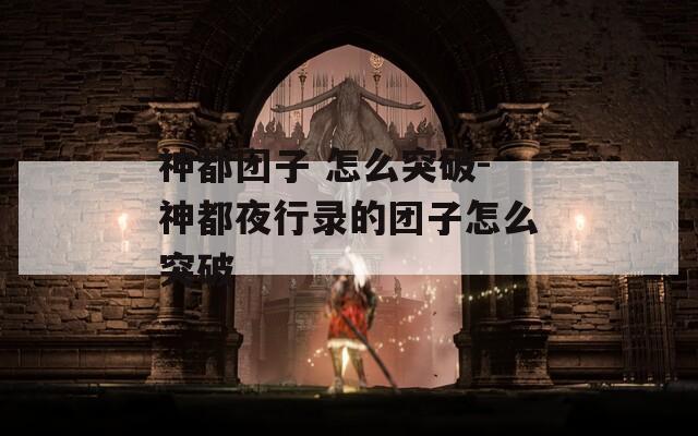 神都团子 怎么突破-神都夜行录的团子怎么突破