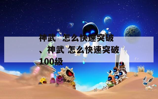 神武  怎么快速突破、神武 怎么快速突破100级