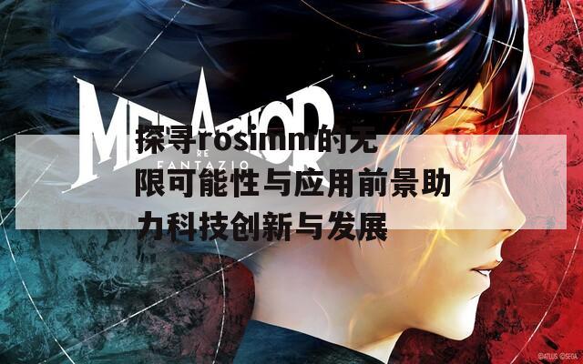 探寻rosimm的无限可能性与应用前景助力科技创新与发展