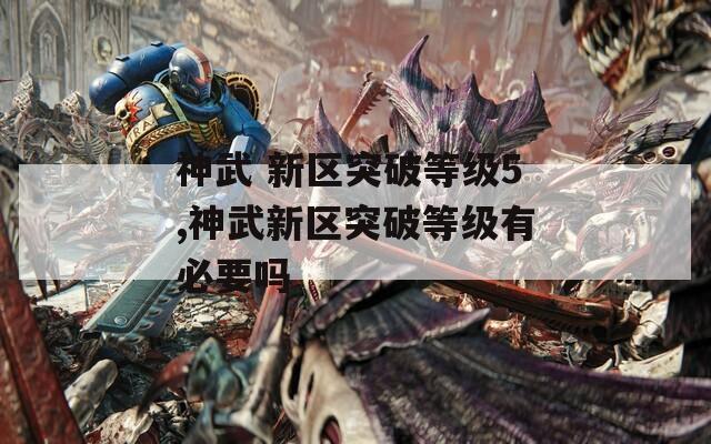 神武 新区突破等级5,神武新区突破等级有必要吗