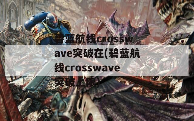 碧蓝航线crosswave突破在(碧蓝航线crosswave突破上限)