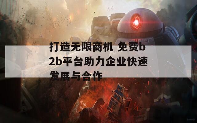 打造无限商机 免费b2b平台助力企业快速发展与合作