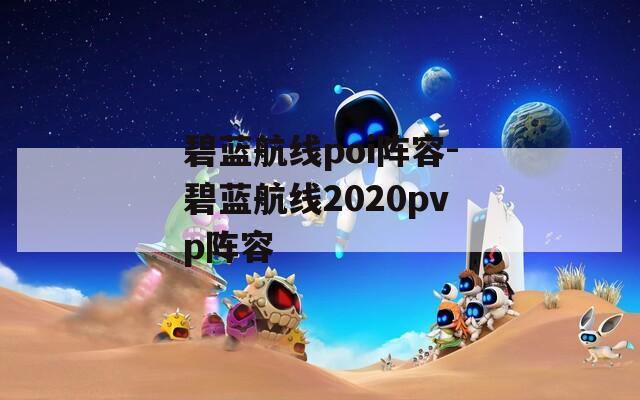 碧蓝航线poi阵容-碧蓝航线2020pvp阵容