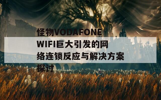 怪物VODAFONEWIFI巨大引发的网络连锁反应与解决方案探讨