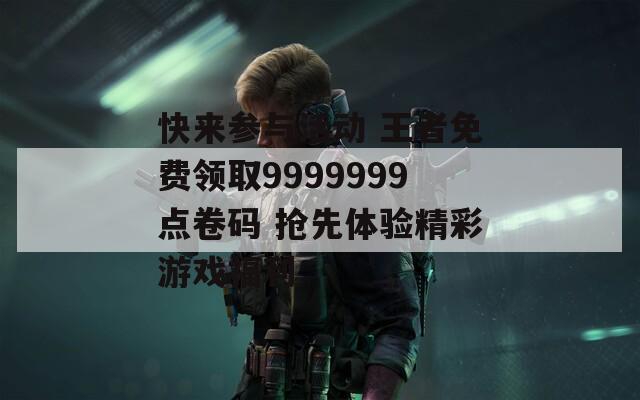 快来参与活动 王者免费领取9999999点卷码 抢先体验精彩游戏福利